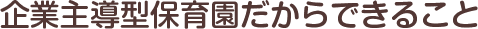 企業主導型保育園だからできること