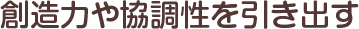 創造力や協調性を引き出す